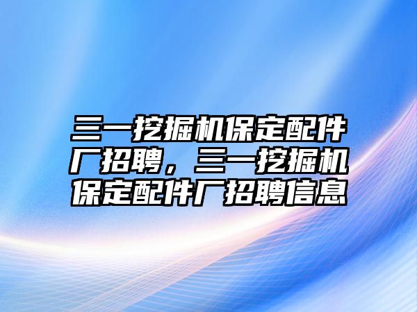 三一挖掘機(jī)保定配件廠招聘，三一挖掘機(jī)保定配件廠招聘信息