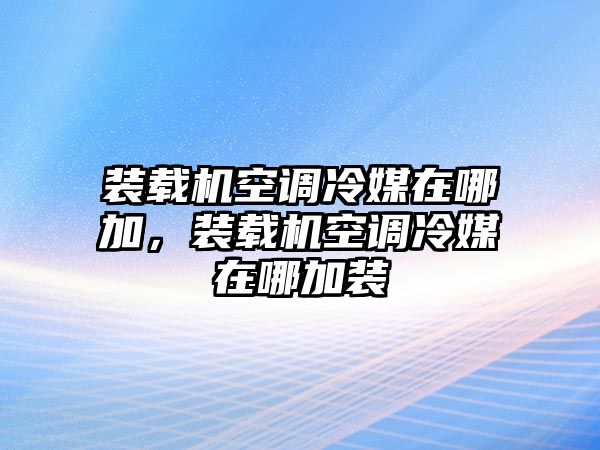 裝載機(jī)空調(diào)冷媒在哪加，裝載機(jī)空調(diào)冷媒在哪加裝