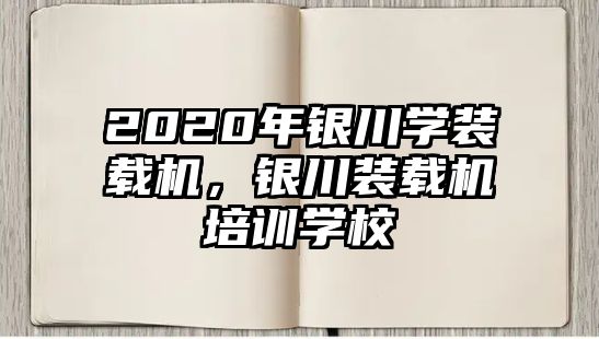 2020年銀川學(xué)裝載機(jī)，銀川裝載機(jī)培訓(xùn)學(xué)校