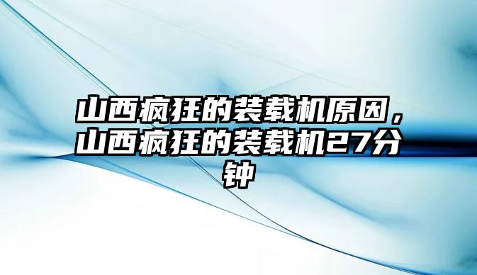 山西瘋狂的裝載機原因，山西瘋狂的裝載機27分鐘