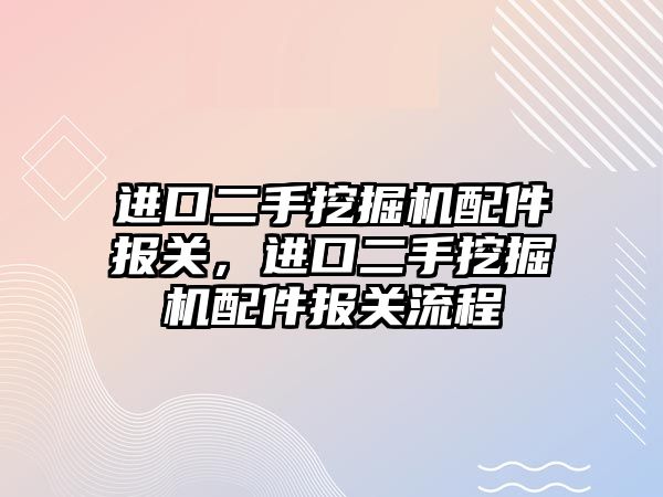 進口二手挖掘機配件報關，進口二手挖掘機配件報關流程