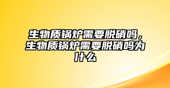 生物質(zhì)鍋爐需要脫硝嗎，生物質(zhì)鍋爐需要脫硝嗎為什么