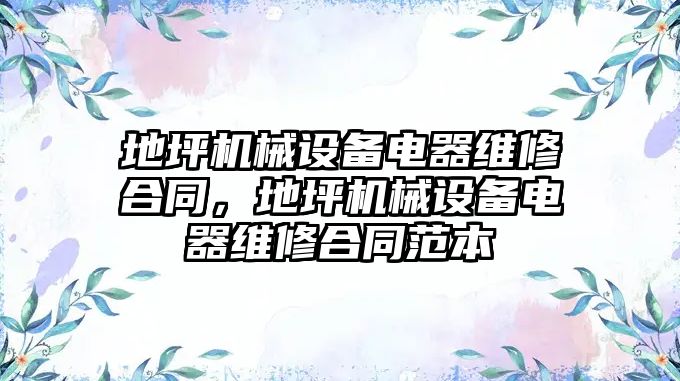 地坪機械設(shè)備電器維修合同，地坪機械設(shè)備電器維修合同范本