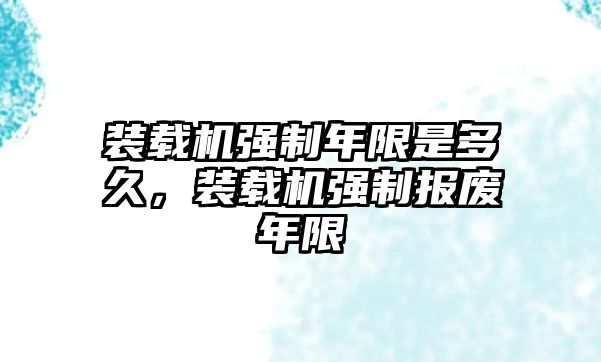 裝載機強制年限是多久，裝載機強制報廢年限