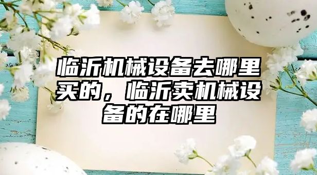 臨沂機械設備去哪里買的，臨沂賣機械設備的在哪里