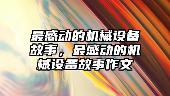 最感動的機械設備故事，最感動的機械設備故事作文