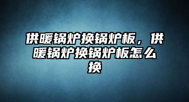 供暖鍋爐換鍋爐板，供暖鍋爐換鍋爐板怎么換