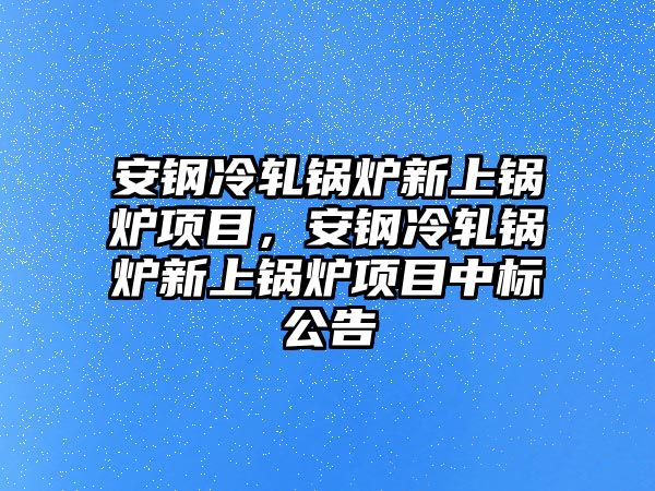 安鋼冷軋鍋爐新上鍋爐項目，安鋼冷軋鍋爐新上鍋爐項目中標(biāo)公告