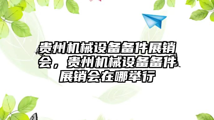 貴州機(jī)械設(shè)備備件展銷會(huì)，貴州機(jī)械設(shè)備備件展銷會(huì)在哪舉行