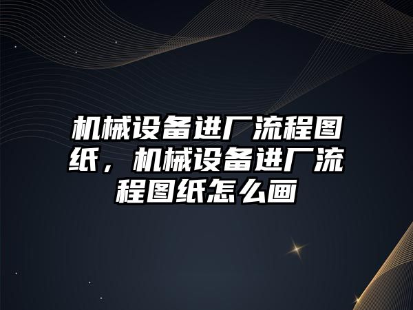 機械設備進廠流程圖紙，機械設備進廠流程圖紙怎么畫