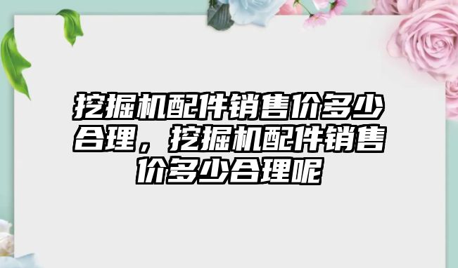 挖掘機配件銷售價多少合理，挖掘機配件銷售價多少合理呢