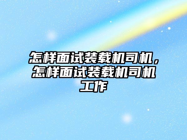 怎樣面試裝載機司機，怎樣面試裝載機司機工作