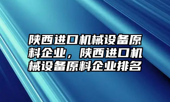 陜西進(jìn)口機(jī)械設(shè)備原料企業(yè)，陜西進(jìn)口機(jī)械設(shè)備原料企業(yè)排名