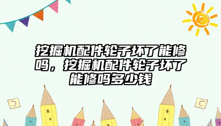 挖掘機(jī)配件輪子壞了能修嗎，挖掘機(jī)配件輪子壞了能修嗎多少錢