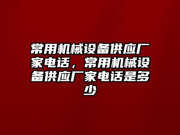 常用機械設備供應廠家電話，常用機械設備供應廠家電話是多少