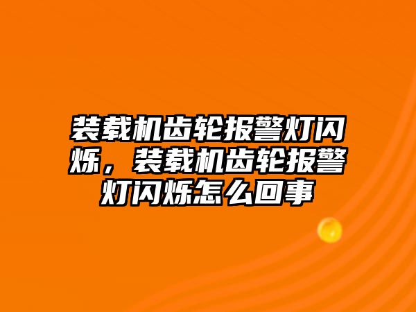 裝載機齒輪報警燈閃爍，裝載機齒輪報警燈閃爍怎么回事