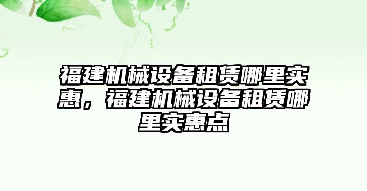 福建機(jī)械設(shè)備租賃哪里實(shí)惠，福建機(jī)械設(shè)備租賃哪里實(shí)惠點(diǎn)