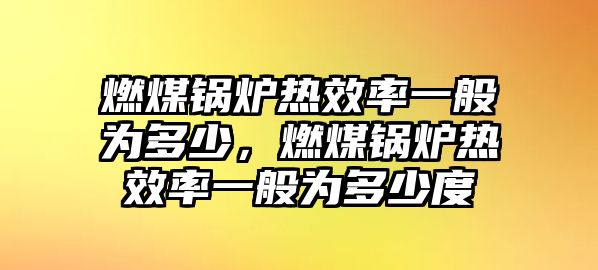 燃煤鍋爐熱效率一般為多少，燃煤鍋爐熱效率一般為多少度