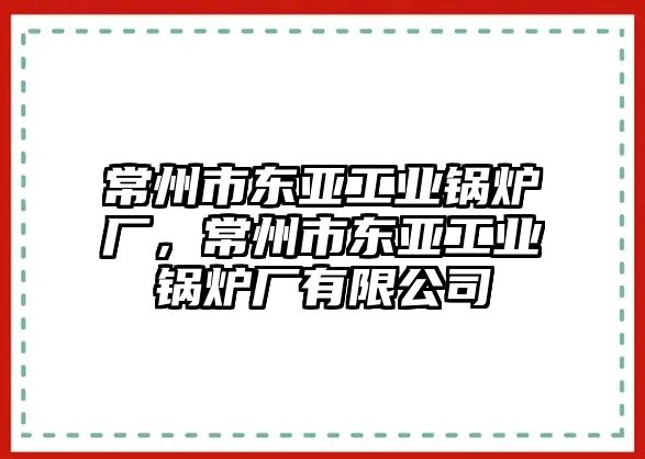 常州市東亞工業(yè)鍋爐廠，常州市東亞工業(yè)鍋爐廠有限公司