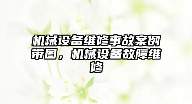 機(jī)械設(shè)備維修事故案例帶圖，機(jī)械設(shè)備故障維修