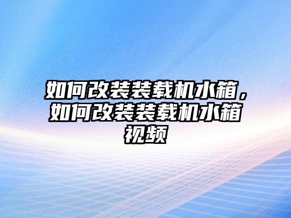 如何改裝裝載機水箱，如何改裝裝載機水箱視頻