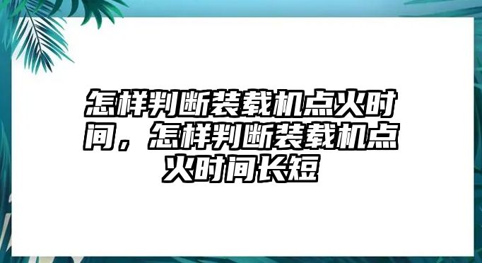 怎樣判斷裝載機點火時間，怎樣判斷裝載機點火時間長短