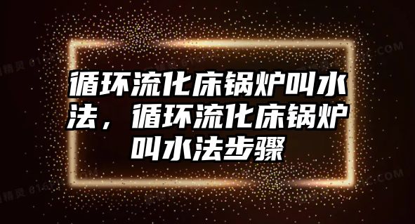 循環(huán)流化床鍋爐叫水法，循環(huán)流化床鍋爐叫水法步驟