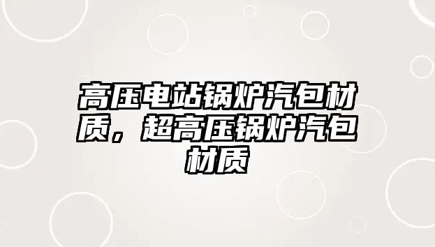 高壓電站鍋爐汽包材質(zhì)，超高壓鍋爐汽包材質(zhì)