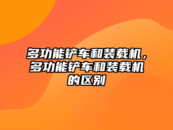 多功能鏟車和裝載機(jī)，多功能鏟車和裝載機(jī)的區(qū)別