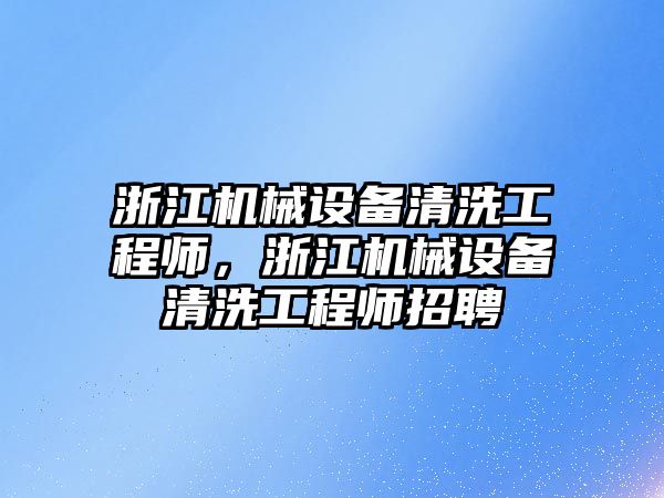 浙江機械設備清洗工程師，浙江機械設備清洗工程師招聘