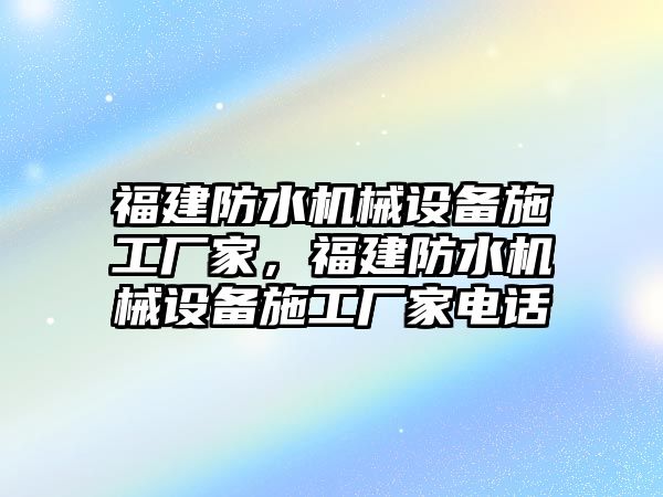 福建防水機(jī)械設(shè)備施工廠家，福建防水機(jī)械設(shè)備施工廠家電話