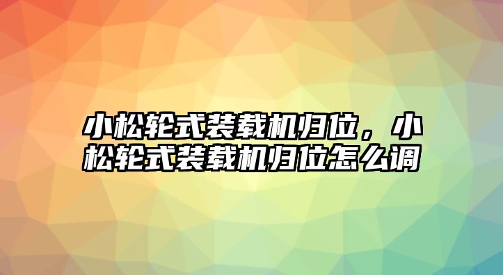 小松輪式裝載機歸位，小松輪式裝載機歸位怎么調