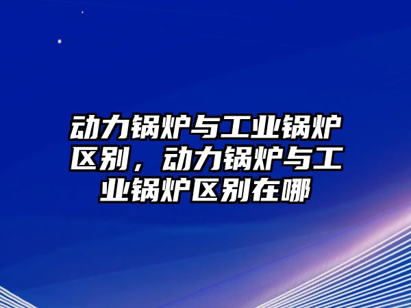 動力鍋爐與工業(yè)鍋爐區(qū)別，動力鍋爐與工業(yè)鍋爐區(qū)別在哪