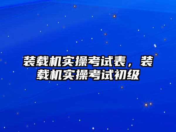 裝載機實操考試表，裝載機實操考試初級