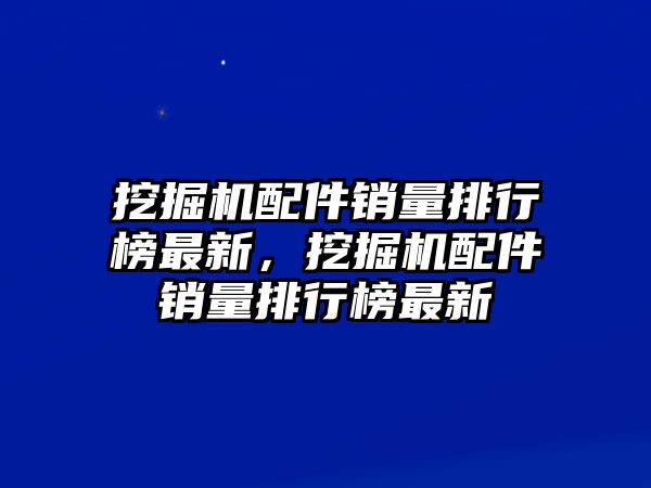 挖掘機(jī)配件銷量排行榜最新，挖掘機(jī)配件銷量排行榜最新