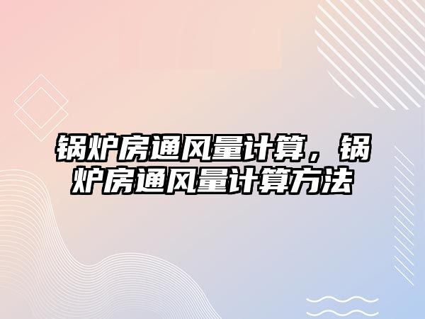 鍋爐房通風(fēng)量計算，鍋爐房通風(fēng)量計算方法