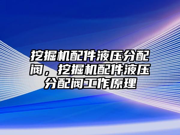 挖掘機配件液壓分配閥，挖掘機配件液壓分配閥工作原理