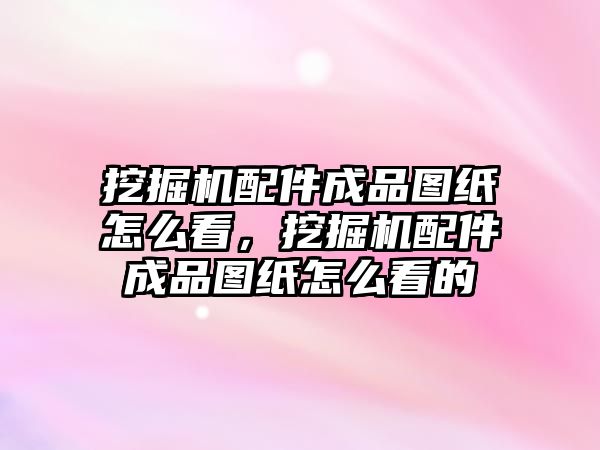 挖掘機配件成品圖紙怎么看，挖掘機配件成品圖紙怎么看的