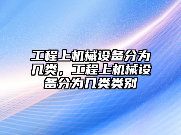 工程上機(jī)械設(shè)備分為幾類，工程上機(jī)械設(shè)備分為幾類類別