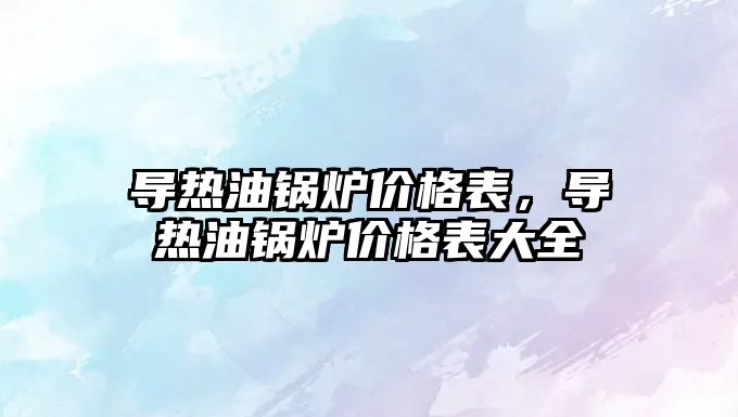 導熱油鍋爐價格表，導熱油鍋爐價格表大全