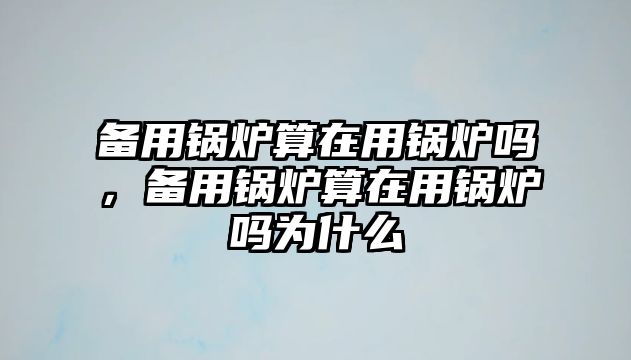 備用鍋爐算在用鍋爐嗎，備用鍋爐算在用鍋爐嗎為什么