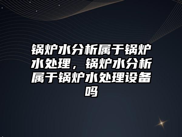 鍋爐水分析屬于鍋爐水處理，鍋爐水分析屬于鍋爐水處理設(shè)備嗎