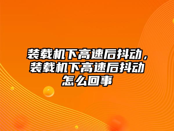 裝載機下高速后抖動，裝載機下高速后抖動怎么回事