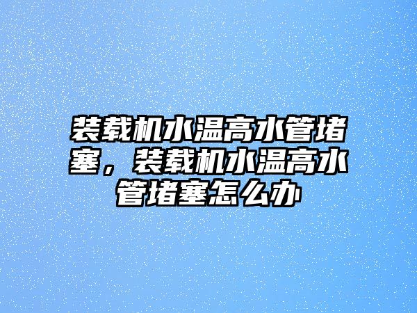 裝載機(jī)水溫高水管堵塞，裝載機(jī)水溫高水管堵塞怎么辦