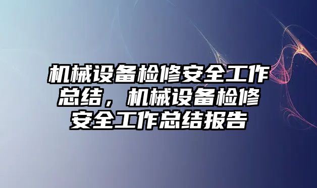 機械設(shè)備檢修安全工作總結(jié)，機械設(shè)備檢修安全工作總結(jié)報告