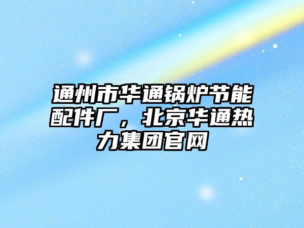 通州市華通鍋爐節(jié)能配件廠，北京華通熱力集團(tuán)官網(wǎng)