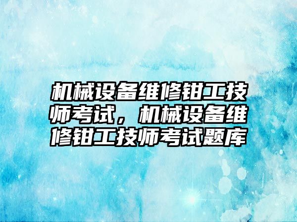 機械設備維修鉗工技師考試，機械設備維修鉗工技師考試題庫