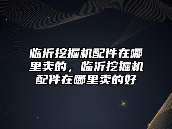 臨沂挖掘機(jī)配件在哪里賣的，臨沂挖掘機(jī)配件在哪里賣的好