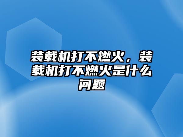 裝載機打不燃火，裝載機打不燃火是什么問題