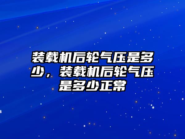 裝載機后輪氣壓是多少，裝載機后輪氣壓是多少正常